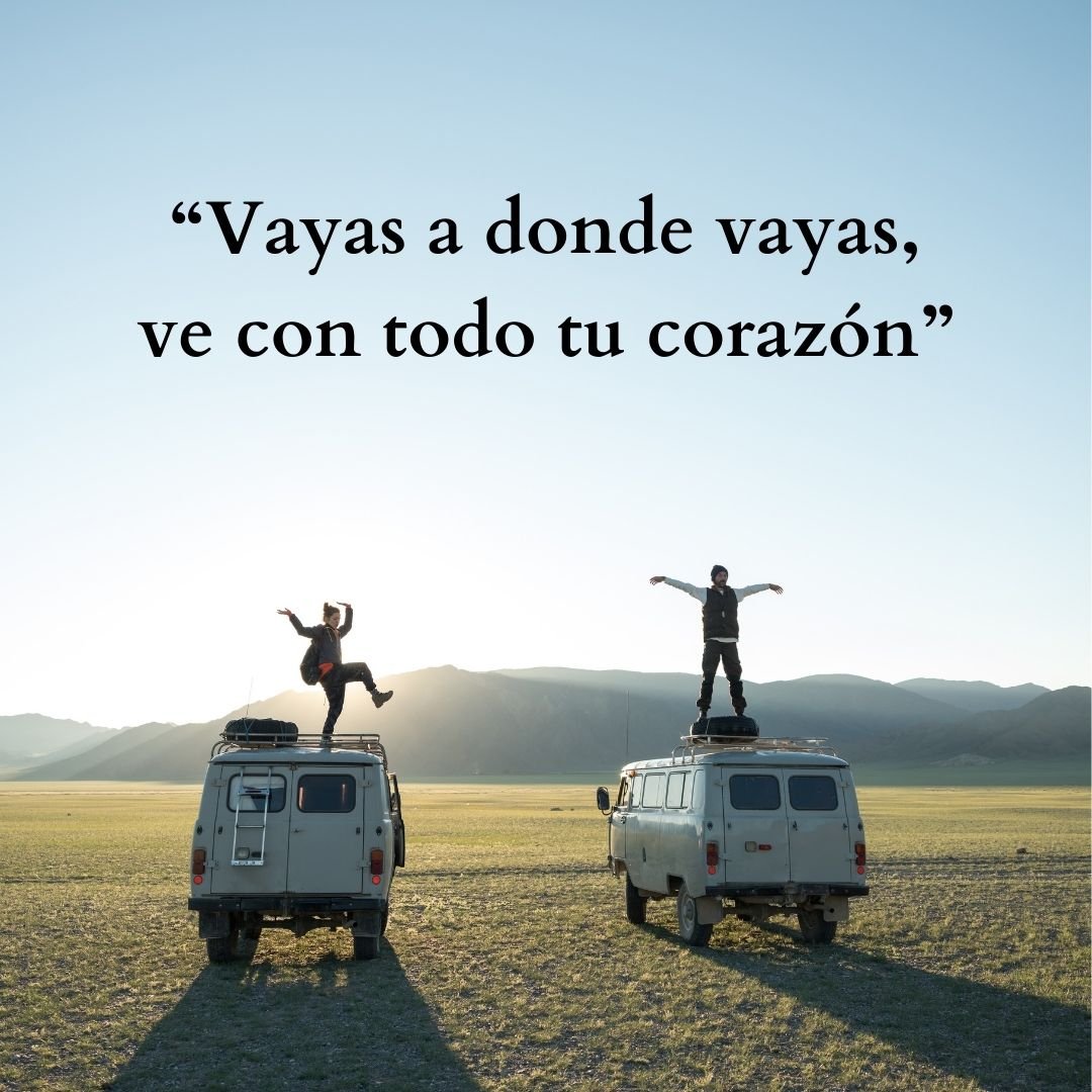 “Vayas a donde vayas, ve con todo tu corazón” Vayas a donde vayas, ve con todo tu corazón